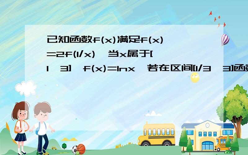 已知函数f(x)满足f(x)=2f(1/x),当x属于[1,3],f(x)=lnx,若在区间[1/3,3]函数