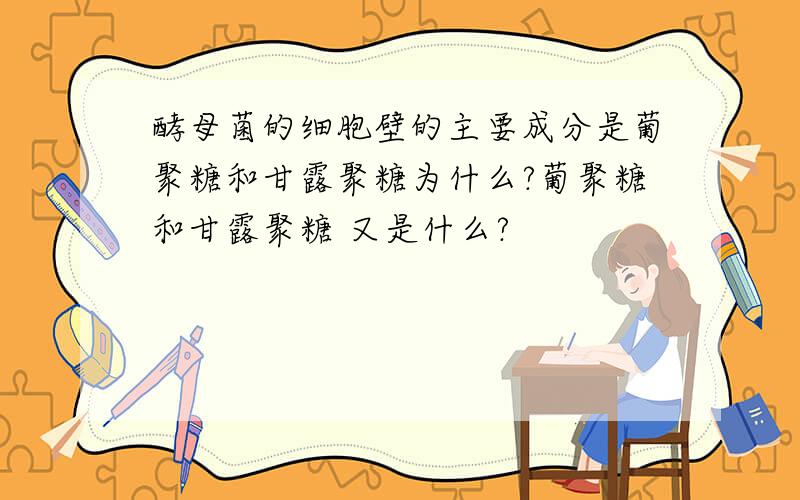 酵母菌的细胞壁的主要成分是葡聚糖和甘露聚糖为什么?葡聚糖和甘露聚糖 又是什么?