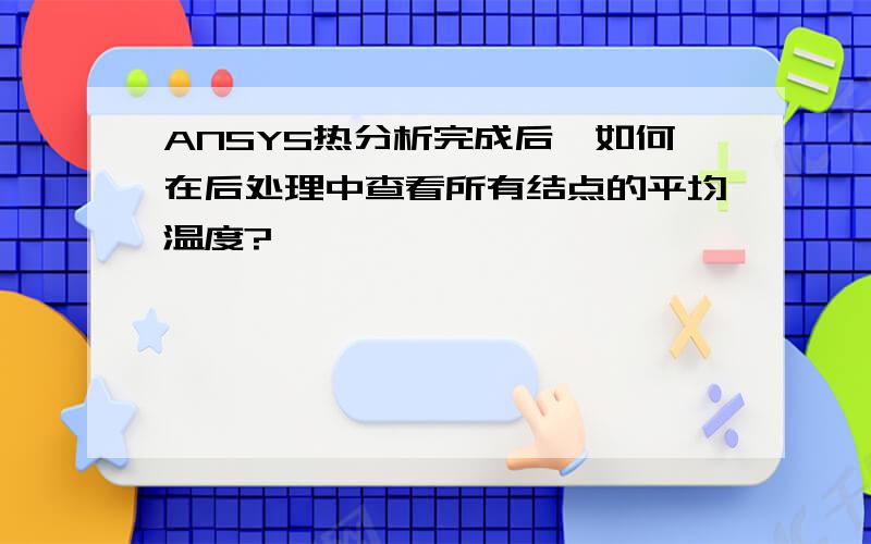 ANSYS热分析完成后,如何在后处理中查看所有结点的平均温度?