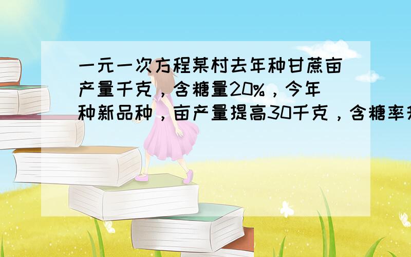 一元一次方程某村去年种甘蔗亩产量千克，含糖量20%，今年种新品种，亩产量提高30千克，含糖率升高10%（1）与去年相比，种植面积少了24亩，产糖量提高了10%，问今年种植面积？（2）种植