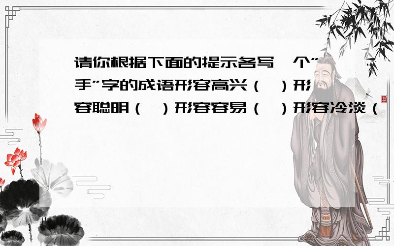 请你根据下面的提示各写一个”手”字的成语形容高兴（ ）形容聪明（ ）形容容易（ ）形容冷淡（ ）形容亲密（ ）形容慌乱（ ）形容高明（ ）形容熟练（ ）形容很大（ ）形容喜爱（ ）