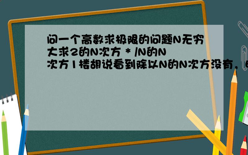 问一个高数求极限的问题N无穷大求2的N次方 * /N的N次方1楼胡说看到除以N的N次方没有，明显是刷分的