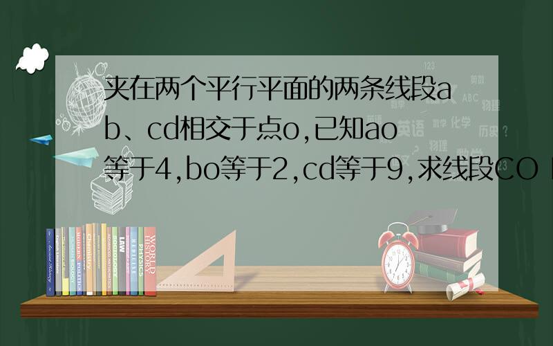 夹在两个平行平面的两条线段ab、cd相交于点o,已知ao等于4,bo等于2,cd等于9,求线段CO DO的长