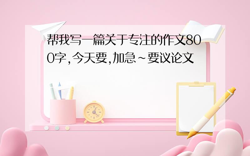 帮我写一篇关于专注的作文800字,今天要,加急~要议论文