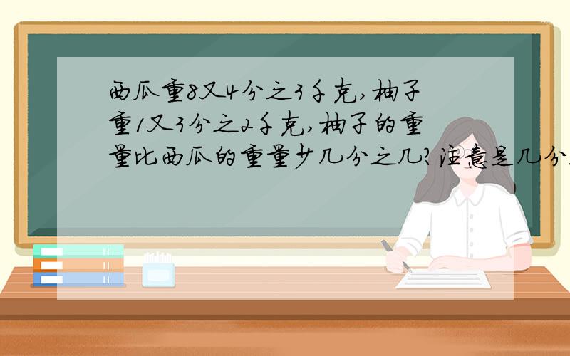 西瓜重8又4分之3千克,柚子重1又3分之2千克,柚子的重量比西瓜的重量少几分之几?注意是几分之几,不是几分之几千克!要有过程!