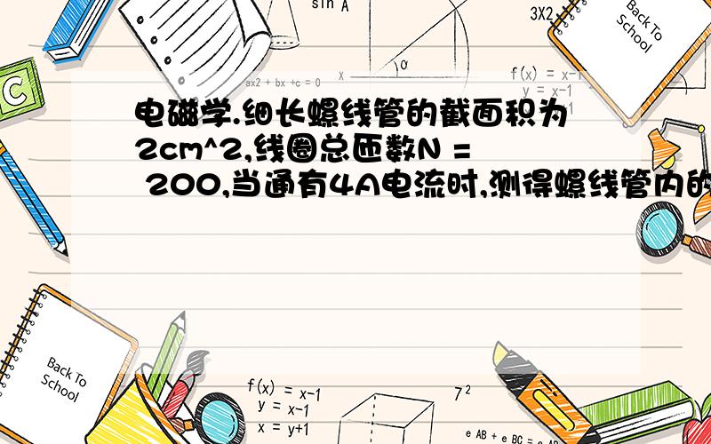 电磁学.细长螺线管的截面积为2cm^2,线圈总匝数N = 200,当通有4A电流时,测得螺线管内的磁感应强度B = 2T,忽略漏磁和两端的不均匀性,则该螺线管的自感系数为多少?