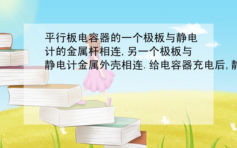 平行板电容器的一个极板与静电计的金属杆相连,另一个极板与静电计金属外壳相连.给电容器充电后,静电计指针偏转一个角度.把两板间的距离减小,静电计指针的偏角增大还是减小?d减小C增