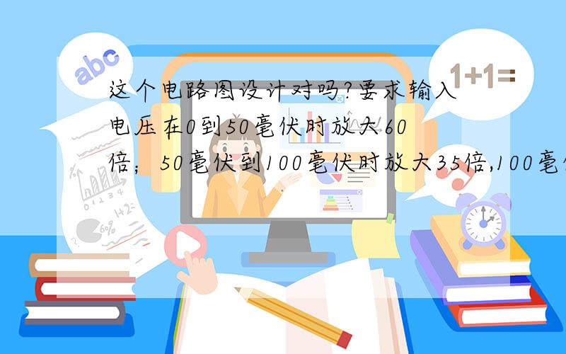 这个电路图设计对吗?要求输入电压在0到50毫伏时放大60倍；50毫伏到100毫伏时放大35倍,100毫伏以上是放大4倍. vcc为输入电压端.