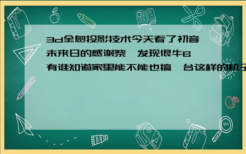 3d全息投影技术今天看了初音未来日的感谢祭,发现很牛B,有谁知道家里能不能也搞一台这样的机子,这3投影到底是什么,百科里面的内容就不要复制过来了