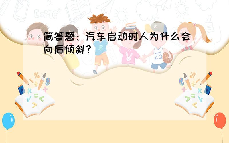 简答题：汽车启动时人为什么会向后倾斜?