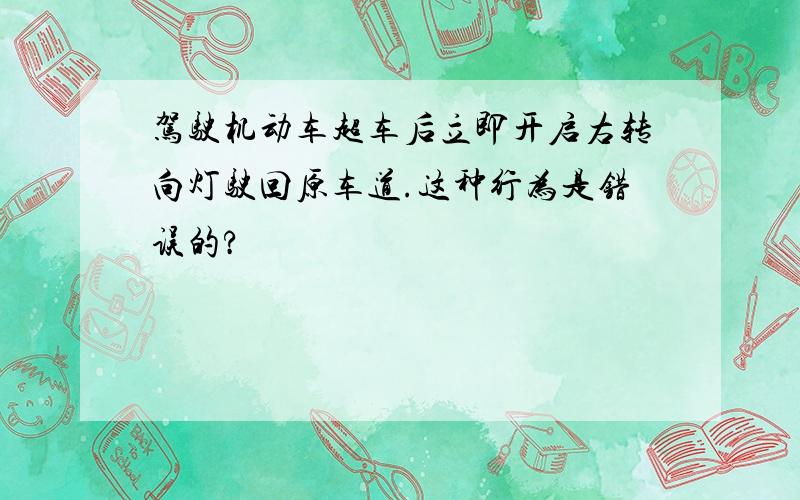 驾驶机动车超车后立即开启右转向灯驶回原车道.这种行为是错误的?