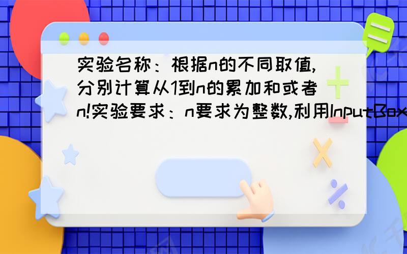 实验名称：根据n的不同取值,分别计算从1到n的累加和或者n!实验要求：n要求为整数,利用InputBox()函数