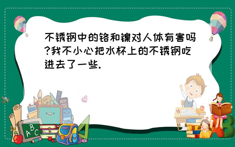 不锈钢中的铬和镍对人体有害吗?我不小心把水杯上的不锈钢吃进去了一些.