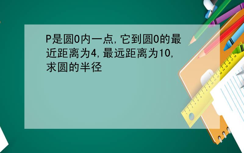 P是圆O内一点,它到圆O的最近距离为4,最远距离为10,求圆的半径