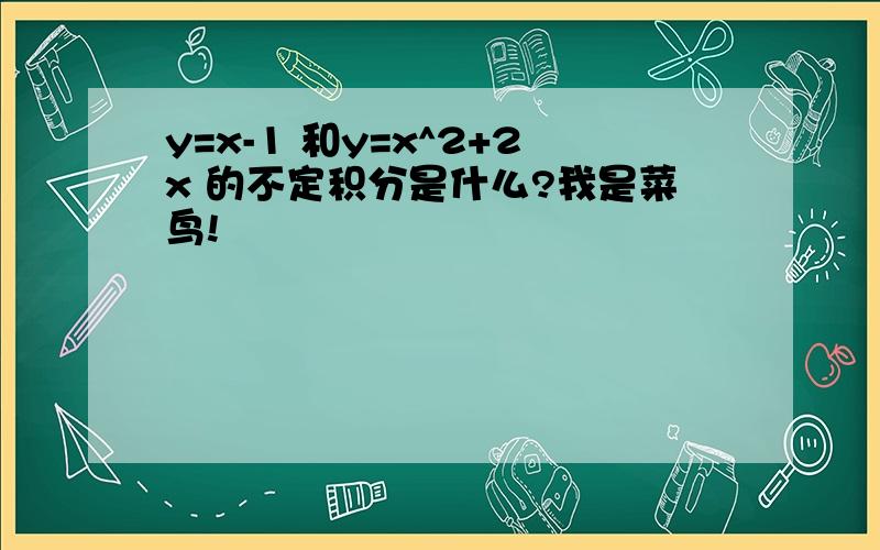 y=x-1 和y=x^2+2x 的不定积分是什么?我是菜鸟!