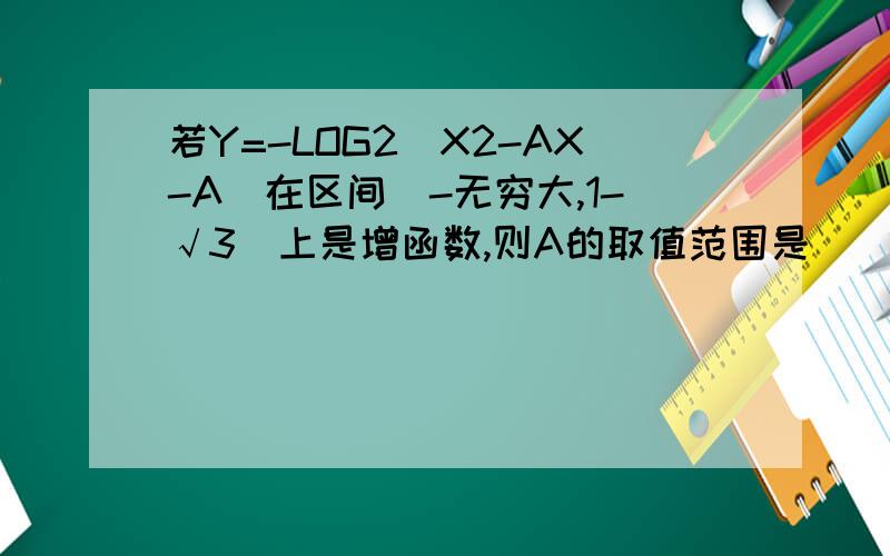 若Y=-LOG2(X2-AX-A)在区间(-无穷大,1-√3)上是增函数,则A的取值范围是