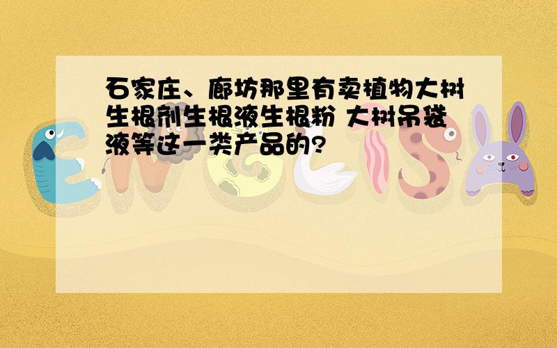 石家庄、廊坊那里有卖植物大树生根剂生根液生根粉 大树吊袋液等这一类产品的?