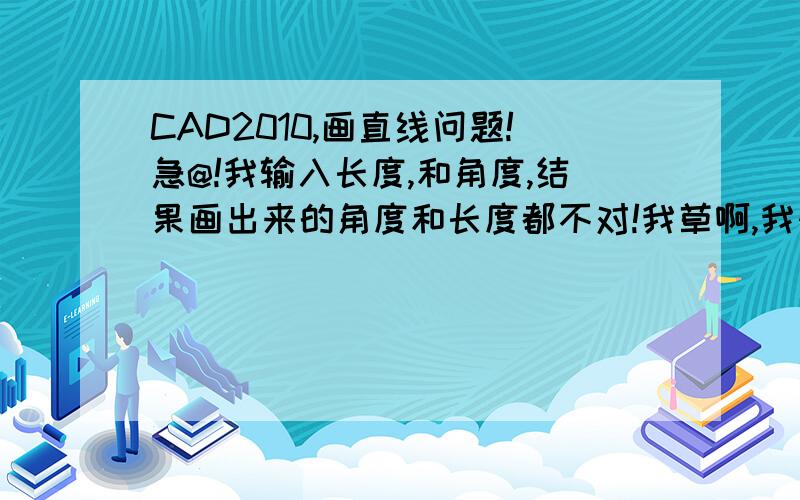 CAD2010,画直线问题!急@!我输入长度,和角度,结果画出来的角度和长度都不对!我草啊,我快气死了!为什么啊?快!我是cad2010.画一条已知角度和长度的直线,直线命令——起点——输入长度——逗号