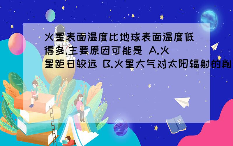 火星表面温度比地球表面温度低得多,主要原因可能是 A.火星距日较远 B.火星大气对太阳辐射的削弱作用特别火星表面温度比地球表面温度低得多,主要原因可能是A.火星距日较远B.火星大气对