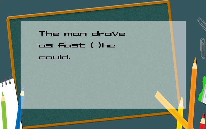 The man drove as fast ( )he could.