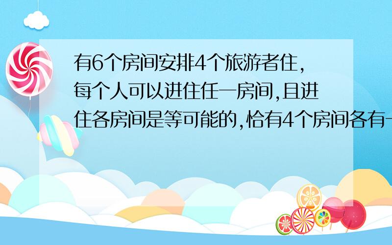 有6个房间安排4个旅游者住,每个人可以进住任一房间,且进住各房间是等可能的,恰有4个房间各有一人的概率靠,乱复制的啊