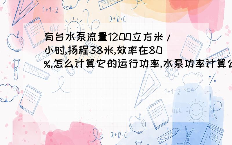 有台水泵流量1200立方米/小时,扬程38米,效率在80%,怎么计算它的运行功率,水泵功率计算公式是怎样的 谢