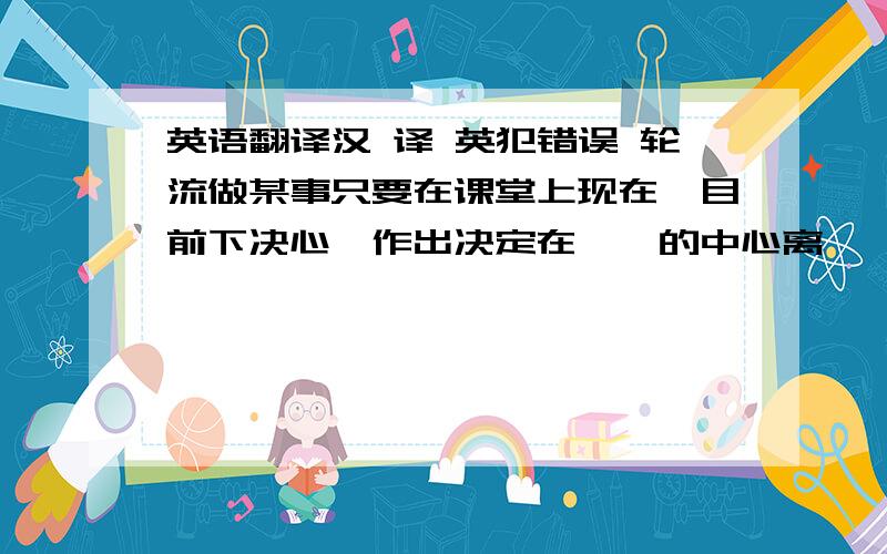 英语翻译汉 译 英犯错误 轮流做某事只要在课堂上现在,目前下决心,作出决定在……的中心离……很遥远在北方整天照顾,照看有机会做某事对……感兴趣遥控器结果想出在……起重要作用也,