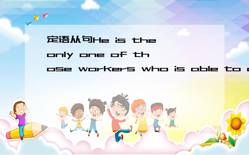 定语从句He is the only one of those workers who is able to do this job.我在书上看到这样的句子He is the only one of those workers who is able to do this job.the only修饰的先行词不是只能用that引导吗?