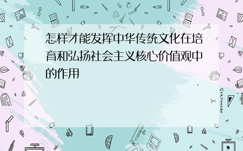 怎样才能发挥中华传统文化在培育和弘扬社会主义核心价值观中的作用