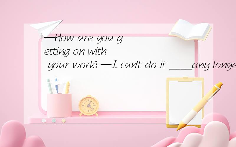 —How are you getting on with your work?—I can't do it ____any longer .I'll have to get helpA singlyB quietlyC aloneD hard