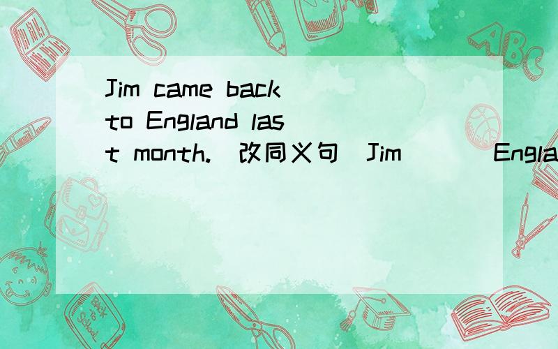 Jim came back to England last month.(改同义句)Jim ( ) England a month ( ).