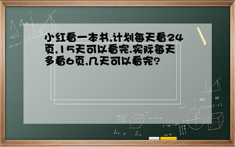 小红看一本书,计划每天看24页,15天可以看完.实际每天多看6页,几天可以看完?