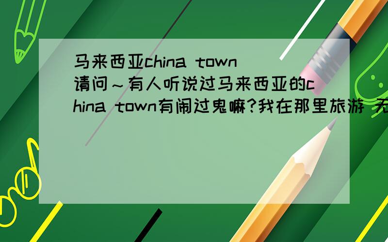 马来西亚china town请问～有人听说过马来西亚的china town有闹过鬼嘛?我在那里旅游 无意中照了一张很诡异的照片.经多番研究 已确定排除相机的问题.所以我想问问马来西亚的china town曾流传过