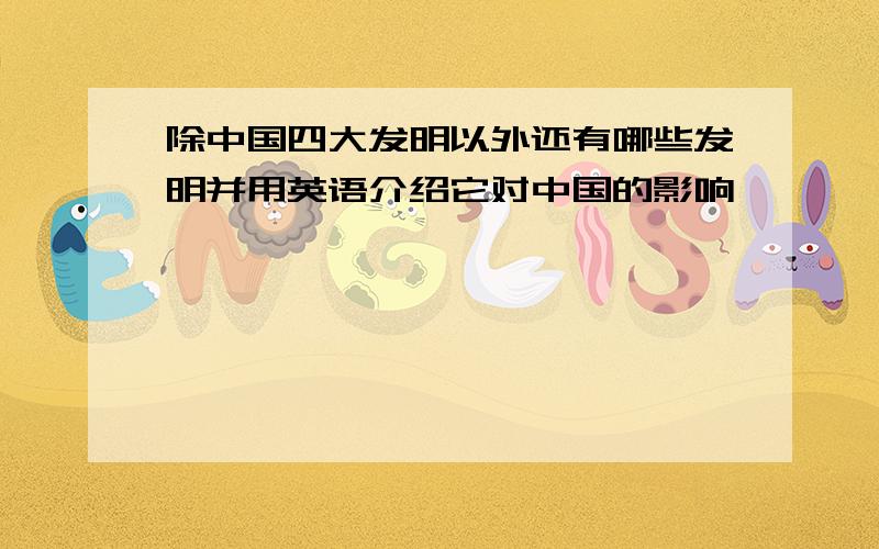 除中国四大发明以外还有哪些发明并用英语介绍它对中国的影响