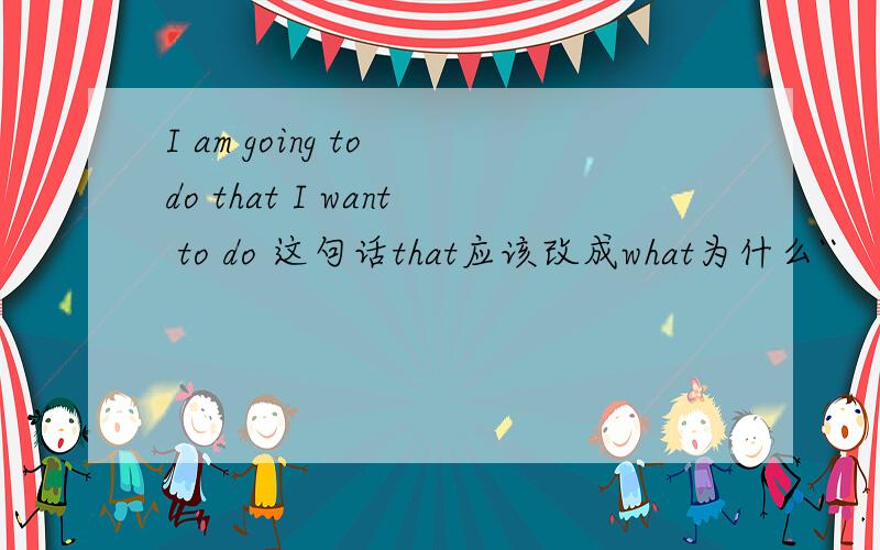 I am going to do that I want to do 这句话that应该改成what为什么``