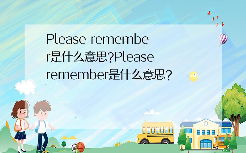 Please remember是什么意思?Please remember是什么意思?