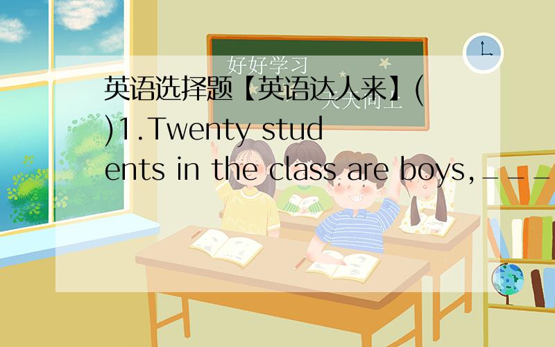 英语选择题【英语达人来】( )1.Twenty students in the class are boys,_______are girls.A.the other B.the others C.other D.others( )2.There______much milk in the glass.A.isn't B.aren't C.hasn't D.haven't( )3.______is the bike,Dick's or yours?