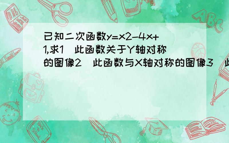 已知二次函数y=x2-4x+1,求1)此函数关于Y轴对称的图像2)此函数与X轴对称的图像3)此函数关于原点对称的图像