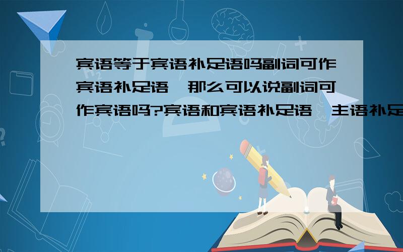 宾语等于宾语补足语吗副词可作宾语补足语,那么可以说副词可作宾语吗?宾语和宾语补足语,主语补足语之间有什么关系?