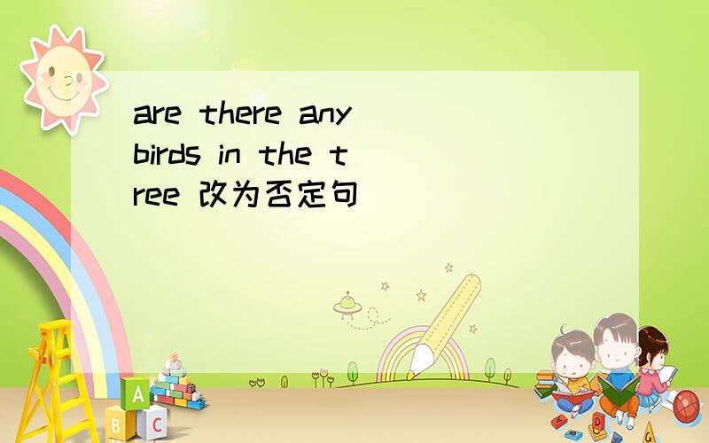 are there any birds in the tree 改为否定句