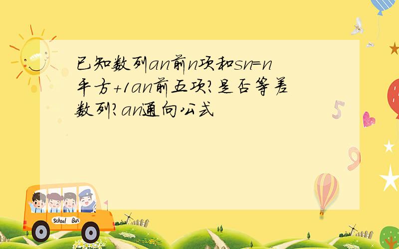 已知数列an前n项和sn=n平方＋1an前五项?是否等差数列?an通向公式