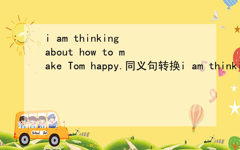 i am thinking about how to make Tom happy.同义句转换i am thinking about how to make Tom happy.i am thinking about how to ( )( )Tom.