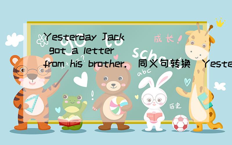 Yesterday Jack got a letter from his brother.(同义句转换）Yesterday Jack____ ___his brother.