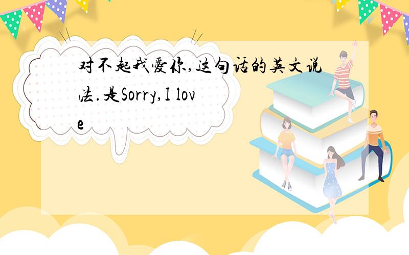 对不起我爱你,这句话的英文说法.是Sorry,I love