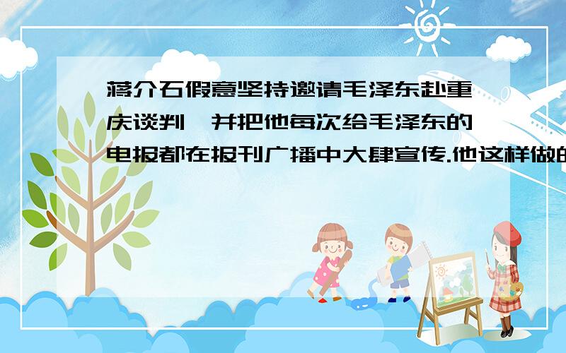 蒋介石假意坚持邀请毛泽东赴重庆谈判,并把他每次给毛泽东的电报都在报刊广播中大肆宣传.他这样做的主要目的是：A.表明他维护和平的决心B.吸引读者,抢头条新闻C.在政治上蒙骗舆论,掩盖