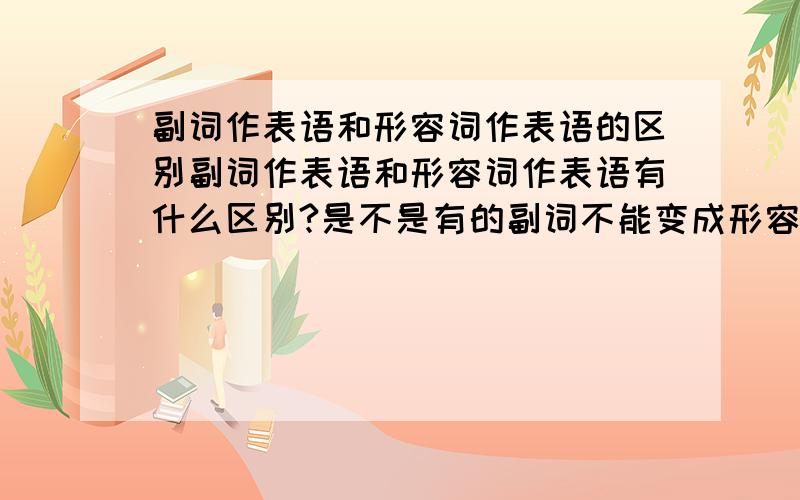 副词作表语和形容词作表语的区别副词作表语和形容词作表语有什么区别?是不是有的副词不能变成形容词所以用副词作表语?