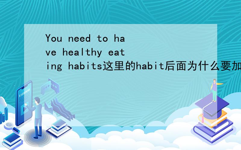 You need to have healthy eating habits这里的habit后面为什么要加s