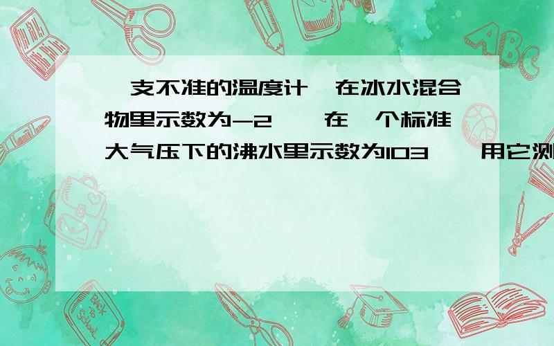 一支不准的温度计,在冰水混合物里示数为-2℃,在一个标准大气压下的沸水里示数为103℃,用它测室温示数为13℃时,实际室温是多少℃?