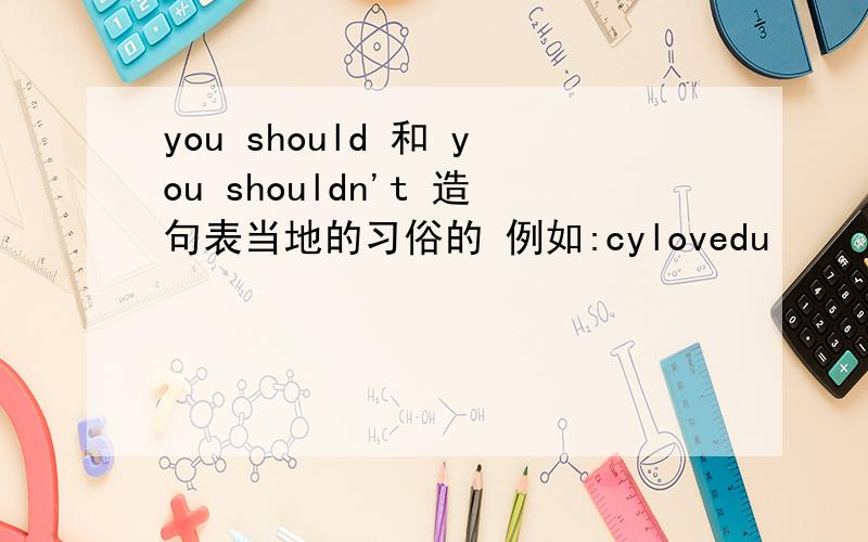 you should 和 you shouldn't 造句表当地的习俗的 例如:cylovedu