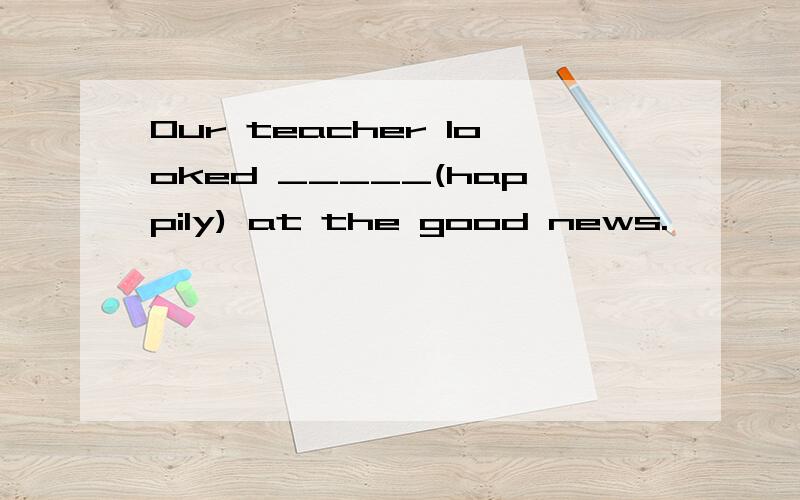 Our teacher looked _____(happily) at the good news.